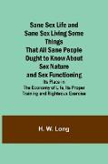 Sane Sex Life and Sane Sex LivingSome Things That All Sane People Ought to Know About Sex Nature and Sex Functioning, Its Place in the Economy of Life, Its Proper Training and Righteous Exercise