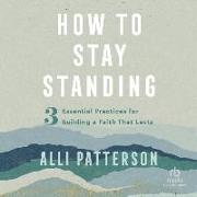 How to Stay Standing: 3 Essential Practices for Building a Faith That Lasts