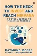 How the Heck to Invest and Reach Nirvana: A 5-Step Journey to Financial Freedom