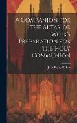 A Companion for the Altar or Week's Preparation for the Holy Communion