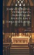 Joannis Gersonii... Opera Omnia, Novo Ordine Digesta, & In V. Tomos Distributa
