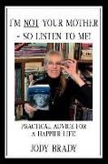 I'm Not Your Mother- So Listen to Me!: Practical Advice for a Happier Life!