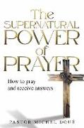 The Supernatural Power of Prayer: How to pray and receive answers