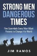 Strong Men Dangerous Times: Five Essentials Every Man Must Possess to Change His World