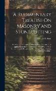 A Rudimentary Treatise On Masonry and Stonecutting: In Which the Principles of Masonic Projection and Their Application to the Construction of Curved