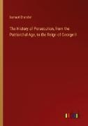 The History of Persecution, from the Patriarchal Age, to the Reign of George II