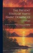 The Present State of Hayti (Saint Domingo): With Remarks On Its Agriculture, Commerce, Laws, Religion, Finances, and Population, Etc., Etc