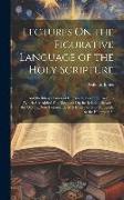 Lectures On the Figurative Language of the Holy Scripture: And the Interpretation of It From the Scripture Itself, to Which Are Added, Four Lectures O