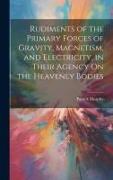 Rudiments of the Primary Forces of Gravity, Magnetism, and Electricity, in Their Agency On the Heavenly Bodies