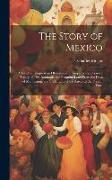 The Story of Mexico: A Land of Conquest and Revolution Giving a Comprehensive History of This Romantic and Beautiful Land From the Days of