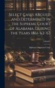 Select Cases Argued and Determined in the Supreme Court of Alabama, During the Years 1861-'62-'63, Volume 1