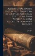 Observations On the Unfulfilled Prophecies of Scripture Which Are Yet to Have Their Accomplishment Before the Coming of the Lord