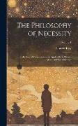 The Philosophy of Necessity: Or, the Law of Consequences, As Applicable to Mental, Moral, and Social Science, Volume 1