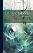 Les Troubadours: Leurs Vies, Leurs OEuvres, Leur Influence