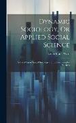 Dynamic Sociology, Or Applied Social Science: As Based Upon Statical Sociology and the Less Complex Sciences