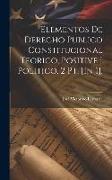 Elementos De Derecho Publico Constitucional Teorico, Positive I Politico. 2 Pt. [In 1]