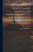 Ninety Short Sermons for Family Reading, by the Author of a Plain Commentary On the Gospels