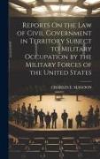Reports On the Law of Civil Government in Territory Subject to Military Occupation by the Military Forces of the United States
