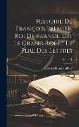 Histoire De François Premier, Roi De France, Dit Le Grand Roi Et Le Père Des Lettres, Volume 1