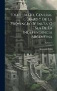 Historia Del General Güemes Y De La Provincia De Salta, O Sea De La Independencia Argentina, Volume 2