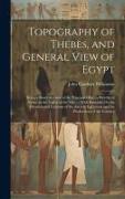 Topography of Thebes, and General View of Egypt: Being a Short Account of the Principal Objects Worthy of Notice in the Valley of the Nile..., With Re