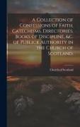 A Collection of Confessions of Faith, Catechisms, Directories, Books of Discipline, &c. of Publick Authority in the Church of Scotland