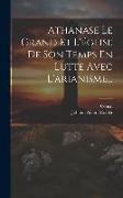 Athanase Le Grand Et L'église De Son Temps En Lutte Avec L'arianisme