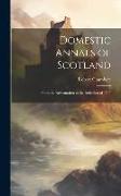 Domestic Annals of Scotland: From the Reformation to the Rebellion of 1745