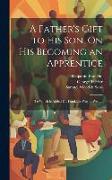 A Father's Gift to His Son, On His Becoming an Apprentice: To Which Is Added Dr. Franklin's Way to Wealth