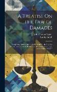 A Treatise On the Law of Damages: Comprising Their Measure, the Mode in Which They Are Assessed and Reviewed, the Practice of Granting New Trials, and