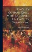 Cavalry Outpost Drill. With a Chapter On Cavalry Skirmishing