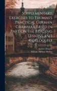 Supplementary Exercises to Thomas's Practical German Grammar Based in Part On the Reading Lessons and Colloquies