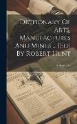 Dictionary Of Arts, Manufactures And Mines ... [ed] By Robert Hunt