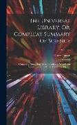 The Universal Library, Or, Compleat Summary of Science: Containing Above Sixty Select Treatises ... With Divers Secrets, Experiments and Curiosities T