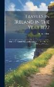 Travels in Ireland in the Year 1822: Exhibiting Brief Sketches of the Moral, Physical, and Political State of the Country: With Reflections On the Bes