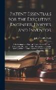 Patent Essentials for the Executive, Engineer, Lawyer and Inventor: A Rudimentary and Practical Treatise On the Nature of Patents, the Mechanism of Th