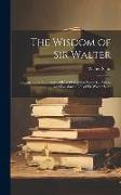 The Wisdom of Sir Walter: Criticisms and Opinions Collected From the Waverley Novels and Lockhart's Life of Sir Walter Scott