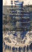 Memoir Upon the Topographical System of Colonel Van Gorkum: With Remarks and Reflections Upon Various Other Methods of Representing Ground, Addressed