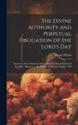 The Divine Authority and Perpetual Obligation of the Lord's Day: Asserted in Seven Sermons Delivered at the Parish Church of St. Mary, Islington, in t