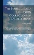 The Harpsichord, Or, Union Collection of Sacred Music: Comprising A Great Variety of Psalm and Hymn Tunes of All Metres, Anthems, Choruses, Motetts, S