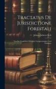 Tractatus De Jurisdictione Forestali: Von Der Forstlichen Obrigkeit, Forstgerechtigkeit Und Wildbann