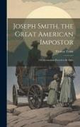 Joseph Smith, the Great American Impostor, Or Mormonism Proved to Be False
