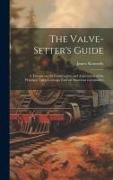 The Valve-setter's Guide, a Treatise on the Construction and Adjustment of the Principal Valve Gearings Used on American Locomotive