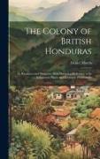 The Colony of British Honduras: Its Resources and Prospects, With Particular Reference to Its Indigenous Plants and Economic Productions