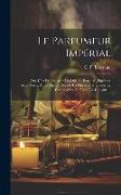 Le Parfumeur Impérial: Ou, L'art De Préparer Les Odeurs, Essences, Parfums, Aromates ... Ainsi Que La Recette La Plus Moderne Pour La Composi