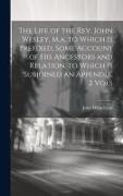 The Life of the Rev. John Wesley, M.a. to Which Is Prefixed, Some Account of His Ancestors and Relation. to Which Is Subjoined an Appendix, 2 Vols