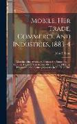 Mobile, Her Trade, Commerce And Industries, 1883-4: Manufacturing Advantages, Business And Transportation Facilities, Together With Sketches Of The Pr