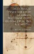 Dictionnaire Étymologique De La Langue Wallonne. (suite Du Tom. 2 Publ. Par A. Scheler)