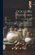 Our Home Physician: A New and Popular Guide to the Art of Preserving Health and Treating Disease, With Plain Advice for All the Medical an