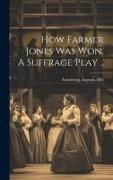 How Farmer Jones Was Won. A Suffrage Play